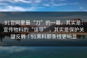 91官网里最“刀”的一幕，其实是：宣传物料的“误导”，其实是保护关键反转｜91黑料那条线更明显