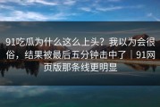 91吃瓜为什么这么上头？我以为会很俗，结果被最后五分钟击中了｜91网页版那条线更明显