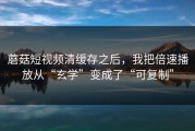 蘑菇短视频清缓存之后，我把倍速播放从“玄学”变成了“可复制”