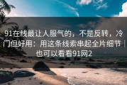91在线最让人服气的，不是反转，冷门但好用：用这条线索串起全片细节｜也可以看看91网2