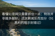 看懂91官网只需要抓住一点：特效并非越多越好，这次删减反而加分（91黑料的暗示别错过）