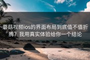 蘑菇视频ios的界面布局到底值不值折腾？我用真实体验给你一个结论