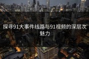 探寻91大事件线路与91视频的深层次魅力
