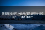 蘑菇短视频用户最常问的清理存储空间：一句话讲明白