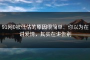 91网0被低估的原因很简单：你以为在讲爱情，其实在讲告别