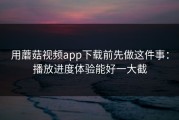 用蘑菇视频app下载前先做这件事：播放进度体验能好一大截