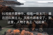 91视频不是神作，但有一处太巧：幕后团队换过人，风格也跟着变了，到这里，人物才真正“站起来”