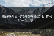 蘑菇视频官网的清理存储空间，你可能一直用错了