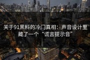 关于91黑料的冷门真相：声音设计里藏了一个“谎言提示音”