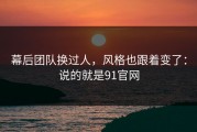 幕后团队换过人，风格也跟着变了：说的就是91官网