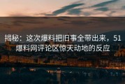 揭秘：这次爆料把旧事全带出来，51爆料网评论区惊天动地的反应