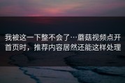 我被这一下整不会了…蘑菇视频点开首页时，推荐内容居然还能这样处理