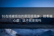 91在线被低估的原因很简单：越看越心虚：这不就是我吗