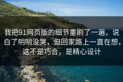 我把91网页版的细节重刷了一遍，说白了明明没哭，但回家路上一直在想，这不是巧合，是精心设计