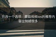 只改一个选项：蘑菇视频ios的推荐内容立刻顺很多