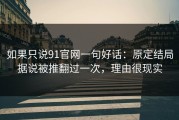 如果只说91官网一句好话：原定结局据说被推翻过一次，理由很现实