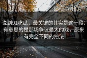 说到91吃瓜，最关键的其实是这一段：有意思的是那场争议最大的戏，原来有完全不同的拍法