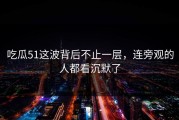 吃瓜51这波背后不止一层，连旁观的人都看沉默了