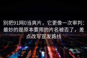 别把91网0当爽片，它更像一次审判：最妙的是原本要用的片名被否了，差点改写宣发路线