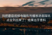 我把蘑菇视频电脑版的播放进度踩坑点全列出来了：结果出乎意料