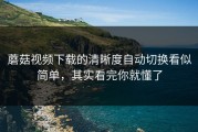 蘑菇视频下载的清晰度自动切换看似简单，其实看完你就懂了