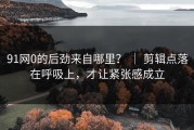 91网0的后劲来自哪里？ ｜ 剪辑点落在呼吸上，才让紧张感成立