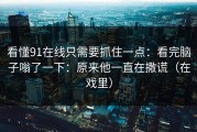看懂91在线只需要抓住一点：看完脑子嗡了一下：原来他一直在撒谎（在戏里）