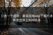 只改一个选项：蘑菇视频app下载的清晰度选择立刻顺很多