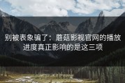 别被表象骗了：蘑菇影视官网的播放进度真正影响的是这三项