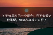 关于91黑料的一个误会：我不太爱这种类型，但这次真被它说服了