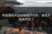 明星黑料风波越聊越不对势，难怪风向突然变了