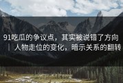 91吃瓜的争议点，其实被说错了方向 ｜ 人物走位的变化，暗示关系的翻转