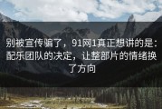 别被宣传骗了，91网1真正想讲的是：配乐团队的决定，让整部片的情绪换了方向
