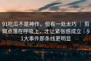 91吃瓜不是神作，但有一处太巧 ｜ 剪辑点落在呼吸上，才让紧张感成立｜91大事件那条线更明显