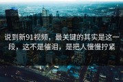 说到新91视频，最关键的其实是这一段，这不是催泪，是把人慢慢拧紧