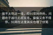 我不太吃这一挂，但91官网例外，问题在于越往后越窒息，偏偏又舍不得停，91网在这里其实也埋了伏笔