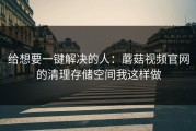 给想要一键解决的人：蘑菇视频官网的清理存储空间我这样做