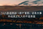 51八卦追到这一步才发现，这条大事件线真正扎人的不是表面
