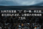 91网页版里最“刀”的一幕，其实是：配乐团队的决定，让整部片的情绪换了方向