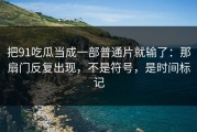 把91吃瓜当成一部普通片就输了：那扇门反复出现，不是符号，是时间标记