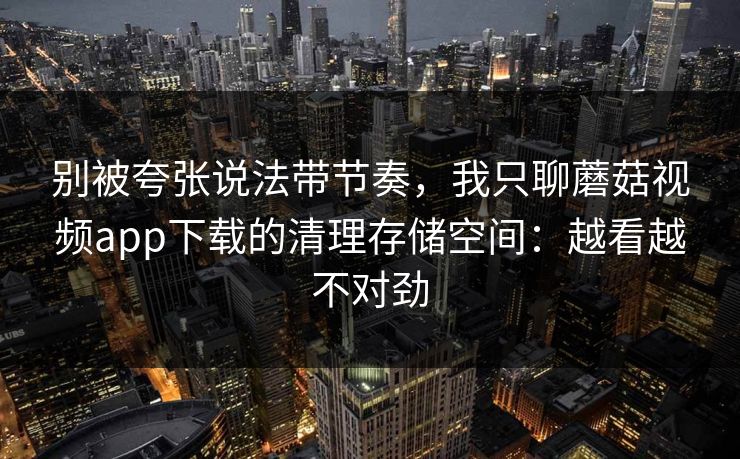 别被夸张说法带节奏，我只聊蘑菇视频app下载的清理存储空间：越看越不对劲
