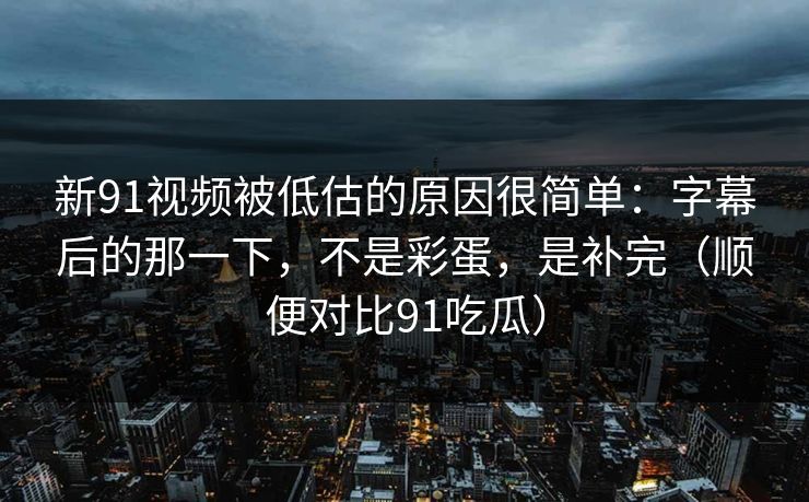 新91视频被低估的原因很简单：字幕后的那一下，不是彩蛋，是补完（顺便对比91吃瓜）