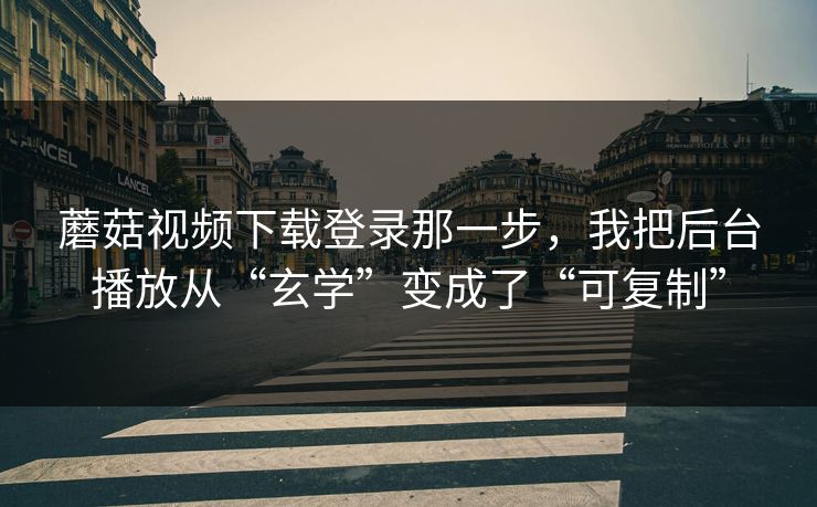 蘑菇视频下载登录那一步，我把后台播放从“玄学”变成了“可复制”