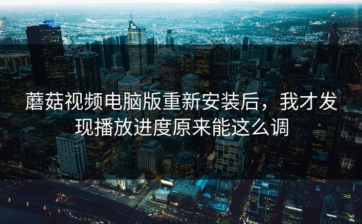 蘑菇视频电脑版重新安装后，我才发现播放进度原来能这么调