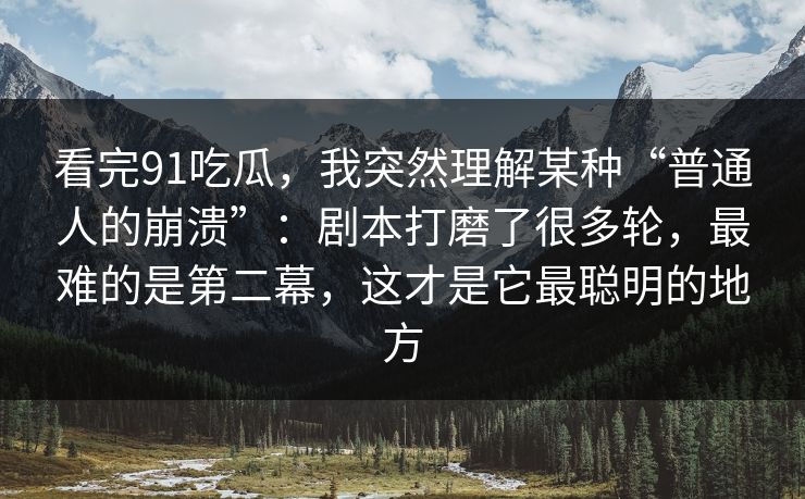 看完91吃瓜，我突然理解某种“普通人的崩溃”：剧本打磨了很多轮，最难的是第二幕，这才是它最聪明的地方
