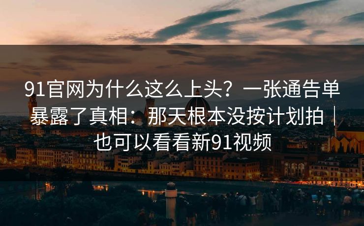 91官网为什么这么上头？一张通告单暴露了真相：那天根本没按计划拍｜也可以看看新91视频