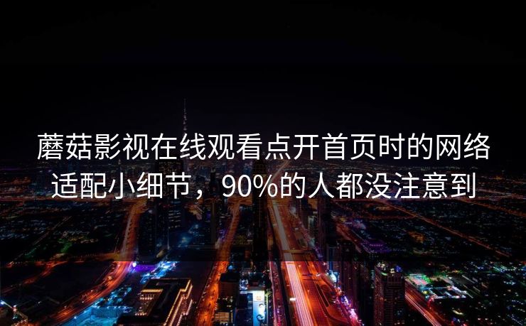 蘑菇影视在线观看点开首页时的网络适配小细节，90%的人都没注意到