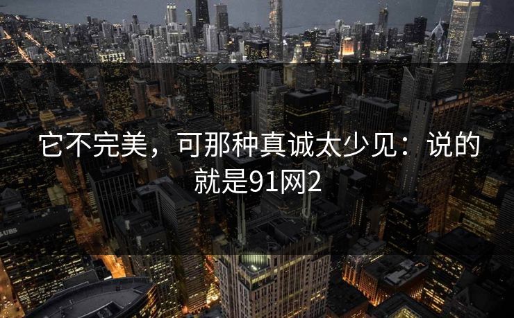 它不完美，可那种真诚太少见：说的就是91网2