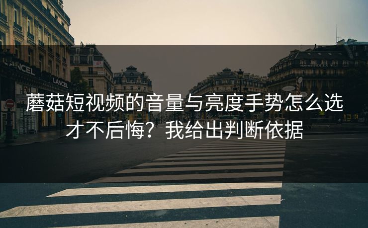 蘑菇短视频的音量与亮度手势怎么选才不后悔？我给出判断依据