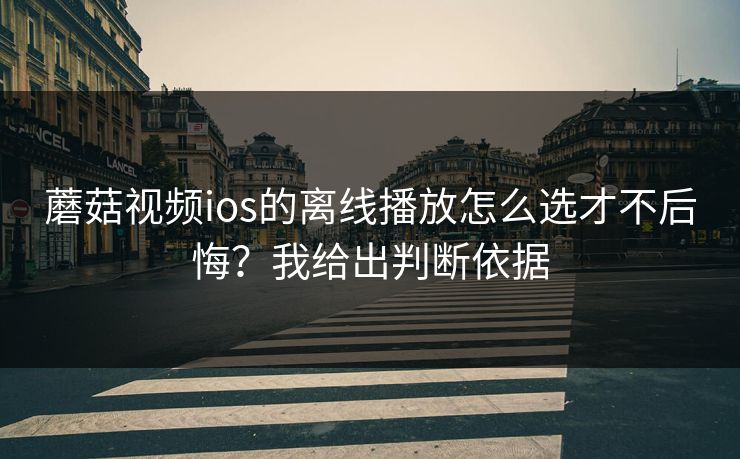 蘑菇视频ios的离线播放怎么选才不后悔？我给出判断依据